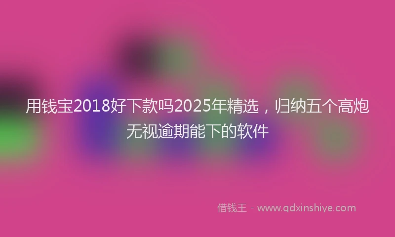 用钱宝2018好下款吗2025年精选，归纳五个高炮无视逾期能下的软件