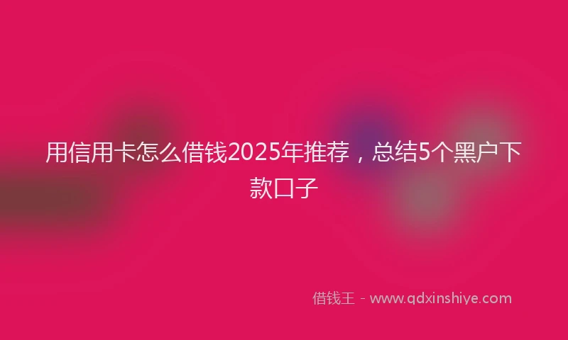 用信用卡怎么借钱2025年推荐，总结5个黑户下款口子