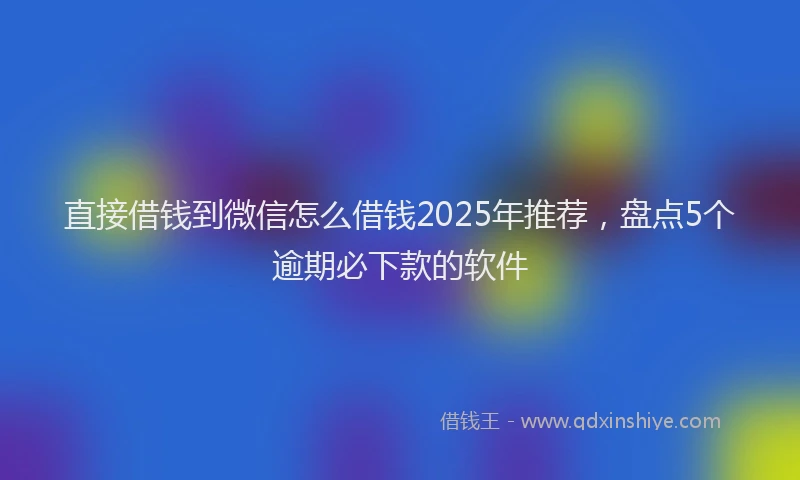 直接借钱到微信怎么借钱2025年推荐，盘点5个逾期必下款的软件