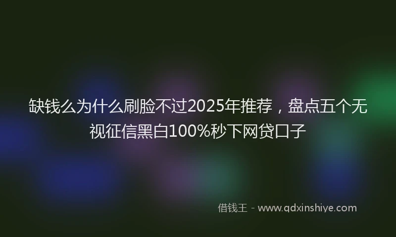 缺钱么为什么刷脸不过2025年推荐，盘点五个无视征信黑白100%秒下网贷口子