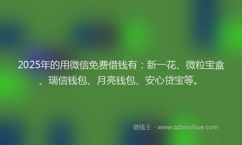 2025年的用微信免费借钱有：新一花、微粒宝盒、瑞信钱包、月亮钱包、安心贷宝等。