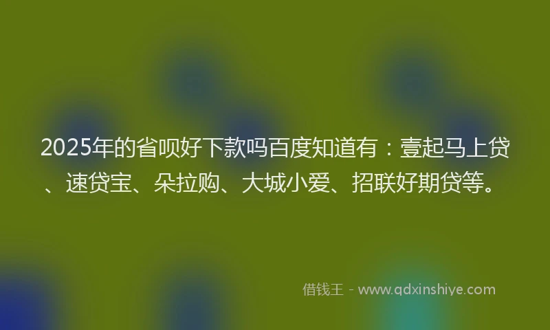 2025年的省呗好下款吗百度知道有：壹起马上贷、速贷宝、朵拉购、大城小爱、招联好期贷等。