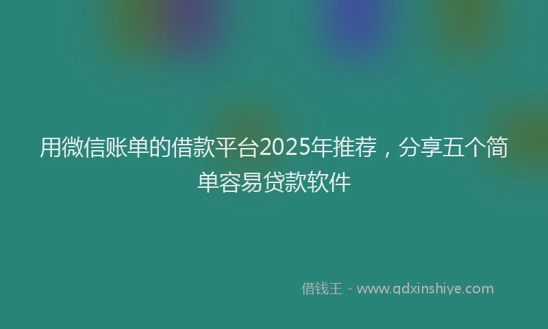 用微信账单的借款平台2025年推荐，分享五个简单容易贷款软件