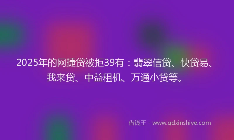 2025年的网捷贷被拒39有：翡翠信贷、快贷易、我来贷、中益租机、万通小贷等。