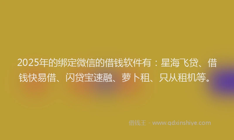 2025年的绑定微信的借钱软件有：星海飞贷、借钱快易借、闪贷宝速融、萝卜租、只从租机等。