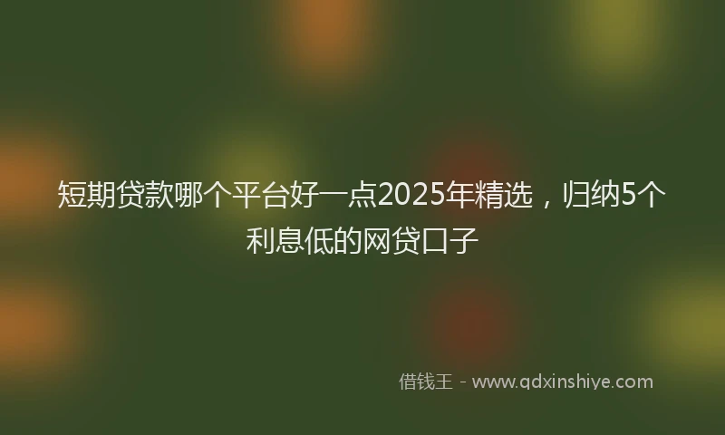 短期贷款哪个平台好一点2025年精选，归纳5个利息低的网贷口子