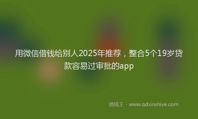 用微信借钱给别人2025年推荐，整合5个19岁贷款容易过审批的app