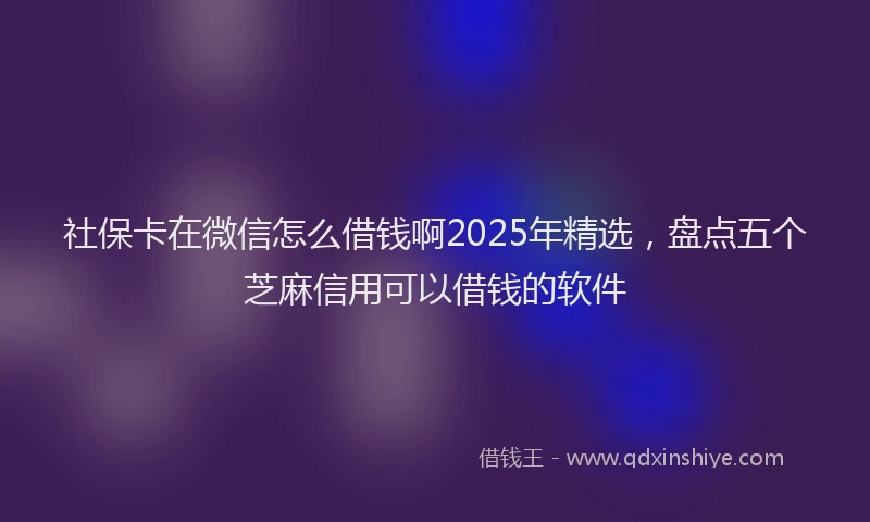 社保卡在微信怎么借钱啊2025年精选，盘点五个芝麻信用可以借钱的软件