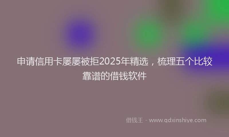 申请信用卡屡屡被拒2025年精选，梳理五个比较靠谱的借钱软件
