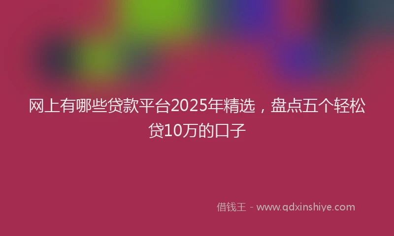 网上有哪些贷款平台2025年精选，盘点五个轻松贷10万的口子