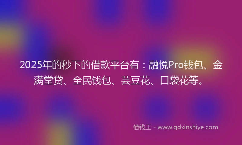2025年的秒下的借款平台有：融悦Pro钱包、金满堂贷、全民钱包、芸豆花、口袋花等。