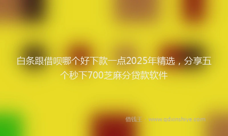 白条跟借呗哪个好下款一点2025年精选，分享五个秒下700芝麻分贷款软件