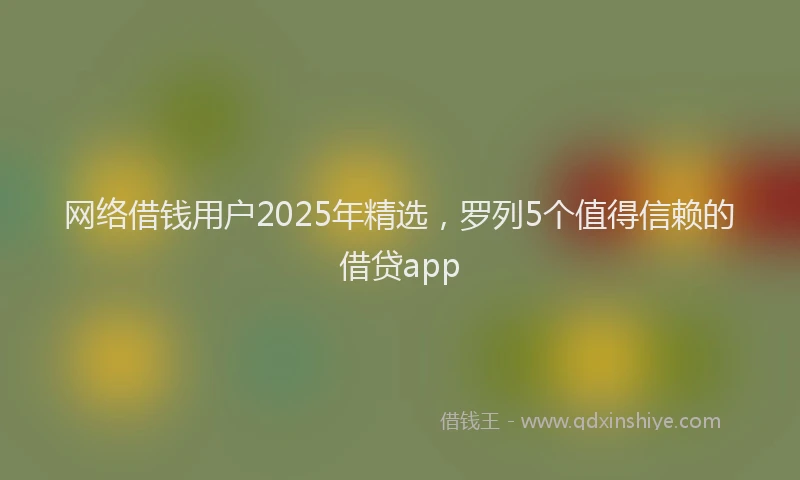 网络借钱用户2025年精选，罗列5个值得信赖的借贷app