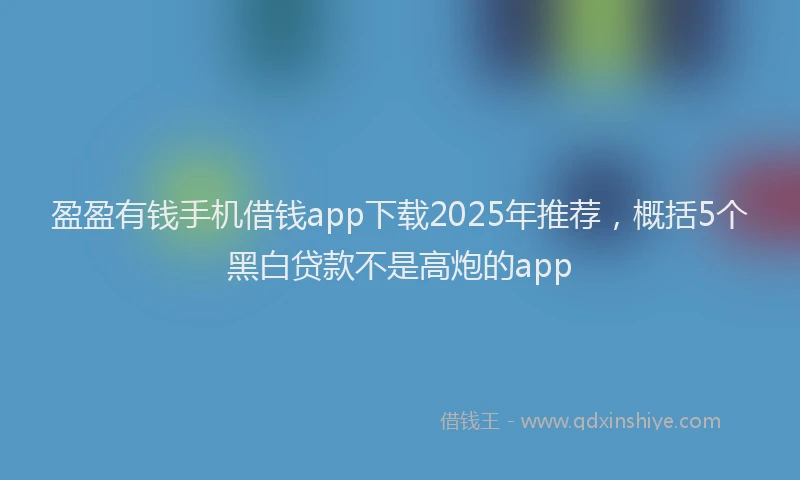 盈盈有钱手机借钱app下载2025年推荐，概括5个黑白贷款不是高炮的app