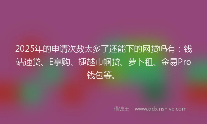 2025年的申请次数太多了还能下的网贷吗有：钱站速贷、E享购、捷越巾帼贷、萝卜租、金易Pro钱包等。