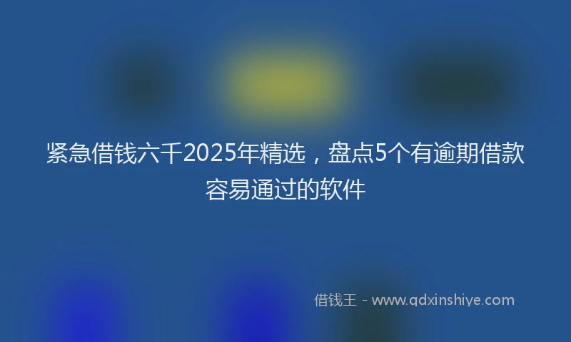 紧急借钱六千2025年精选，盘点5个有逾期借款容易通过的软件