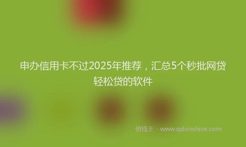 申办信用卡不过2025年推荐，汇总5个秒批网贷轻松贷的软件