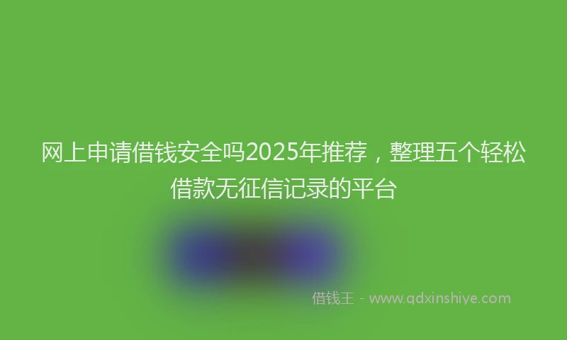 网上申请借钱安全吗2025年推荐，整理五个轻松借款无征信记录的平台