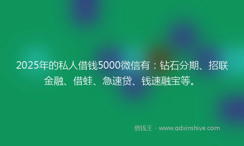 2025年的私人借钱5000微信有：钻石分期、招联金融、借蛙、急速贷、钱速融宝等。