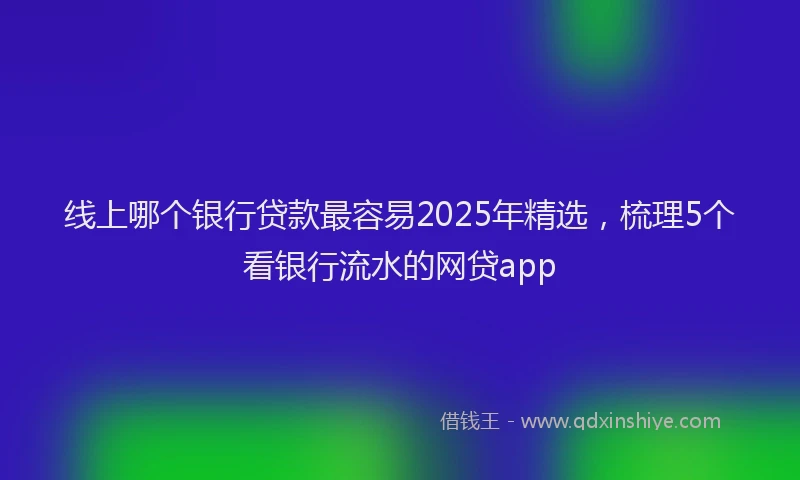 线上哪个银行贷款最容易2025年精选，梳理5个看银行流水的网贷app