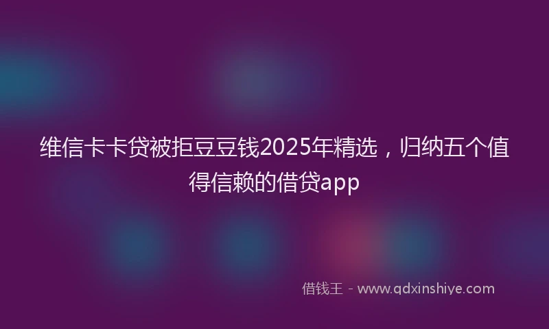 维信卡卡贷被拒豆豆钱2025年精选，归纳五个值得信赖的借贷app