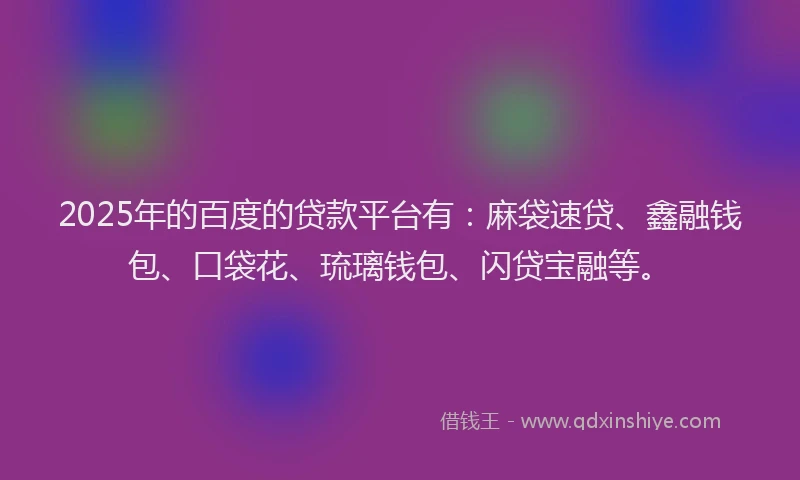 2025年的百度的贷款平台有：麻袋速贷、鑫融钱包、口袋花、琉璃钱包、闪贷宝融等。