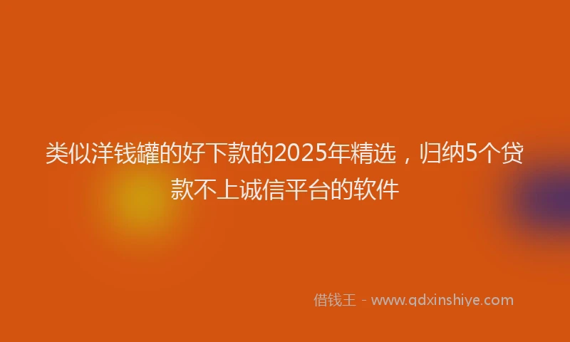 类似洋钱罐的好下款的2025年精选，归纳5个贷款不上诚信平台的软件
