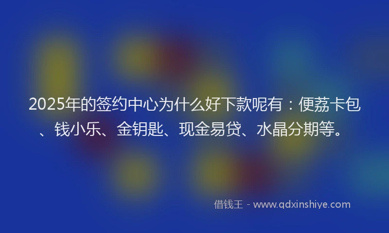 2025年的签约中心为什么好下款呢有：便荔卡包、钱小乐、金钥匙、现金易贷、水晶分期等。