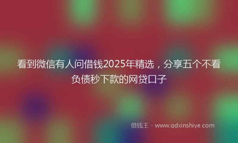 看到微信有人问借钱2025年精选，分享五个不看负债秒下款的网贷口子