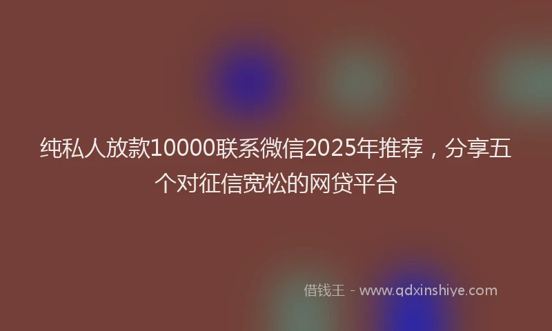 纯私人放款10000联系微信2025年推荐，分享五个对征信宽松的网贷平台