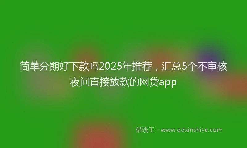 简单分期好下款吗2025年推荐，汇总5个不审核夜间直接放款的网贷app