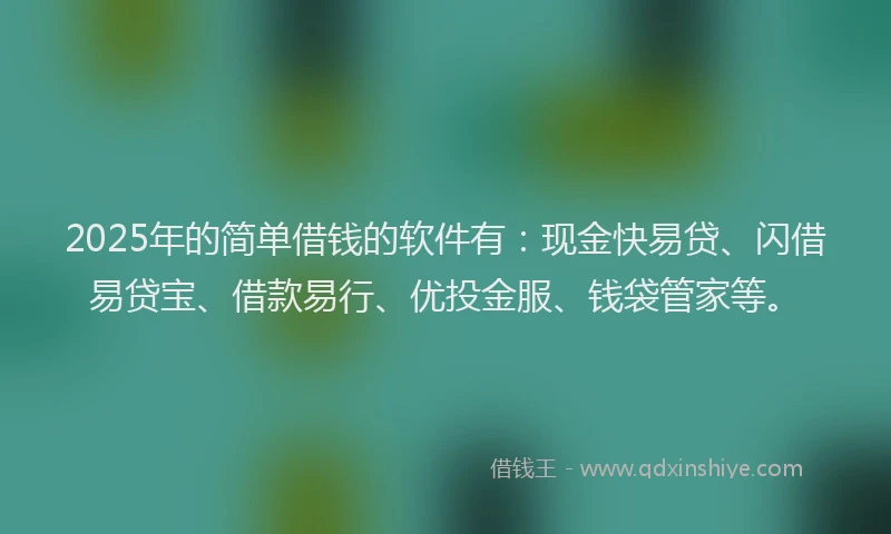 2025年的简单借钱的软件有：现金快易贷、闪借易贷宝、借款易行、优投金服、钱袋管家等。