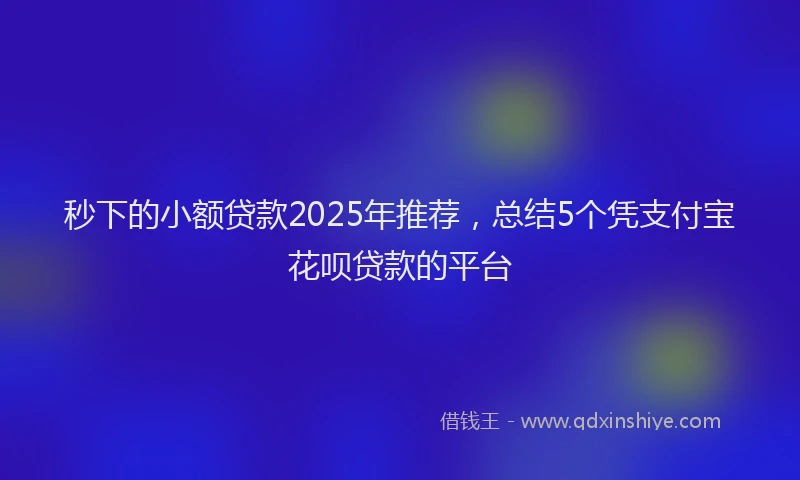 秒下的小额贷款2025年推荐，总结5个凭支付宝花呗贷款的平台