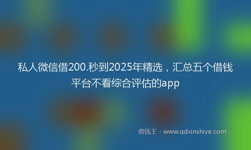 私人微信借200.秒到2025年精选，汇总五个借钱平台不看综合评估的app