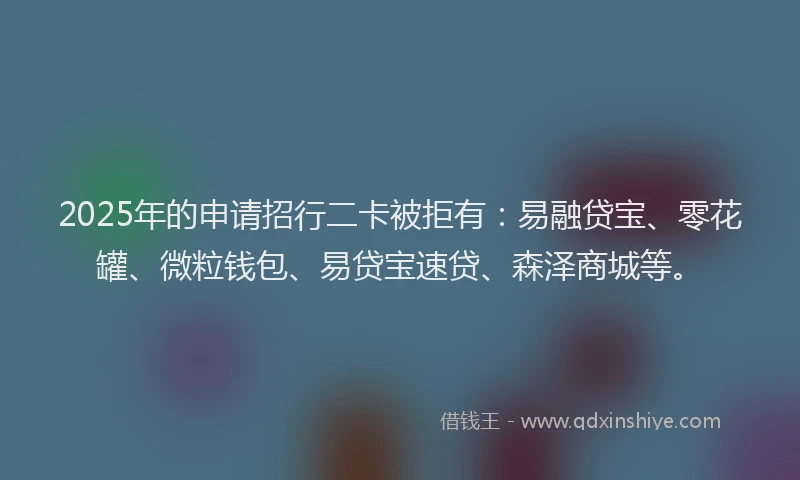 2025年的申请招行二卡被拒有：易融贷宝、零花罐、微粒钱包、易贷宝速贷、森泽商城等。