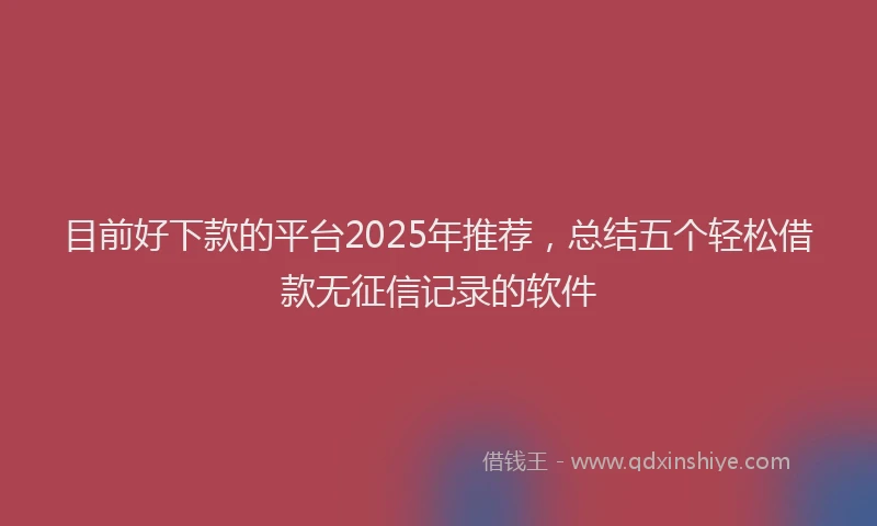 目前好下款的平台2025年推荐，总结五个轻松借款无征信记录的软件