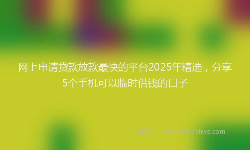 网上申请贷款放款最快的平台2025年精选，分享5个手机可以临时借钱的口子