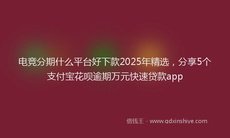 电竞分期什么平台好下款2025年精选，分享5个支付宝花呗逾期万元快速贷款app