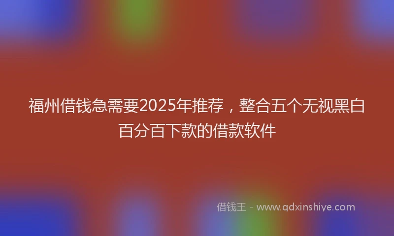 福州借钱急需要2025年推荐，整合五个无视黑白百分百下款的借款软件