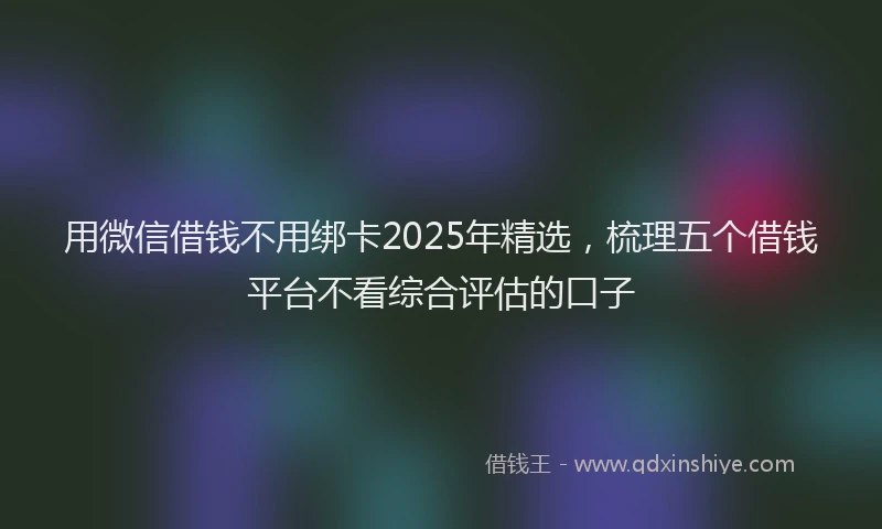 用微信借钱不用绑卡2025年精选，梳理五个借钱平台不看综合评估的口子
