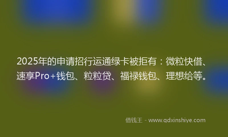 2025年的申请招行运通绿卡被拒有：微粒快借、速享Pro+钱包、粒粒贷、福禄钱包、理想给等。