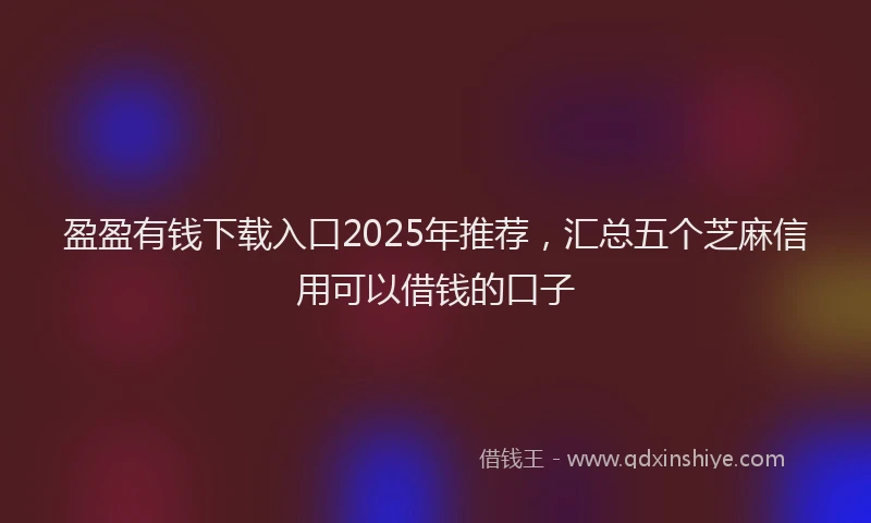 盈盈有钱下载入口2025年推荐，汇总五个芝麻信用可以借钱的口子