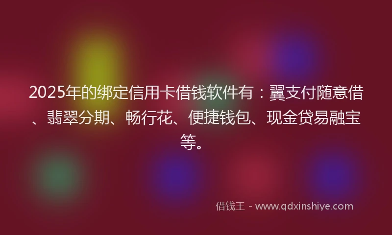 2025年的绑定信用卡借钱软件有：翼支付随意借、翡翠分期、畅行花、便捷钱包、现金贷易融宝等。