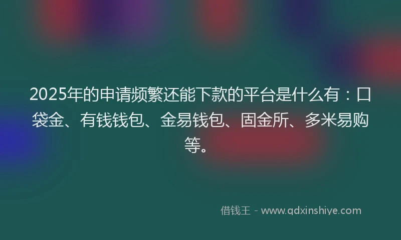 2025年的申请频繁还能下款的平台是什么有：口袋金、有钱钱包、金易钱包、固金所、多米易购等。
