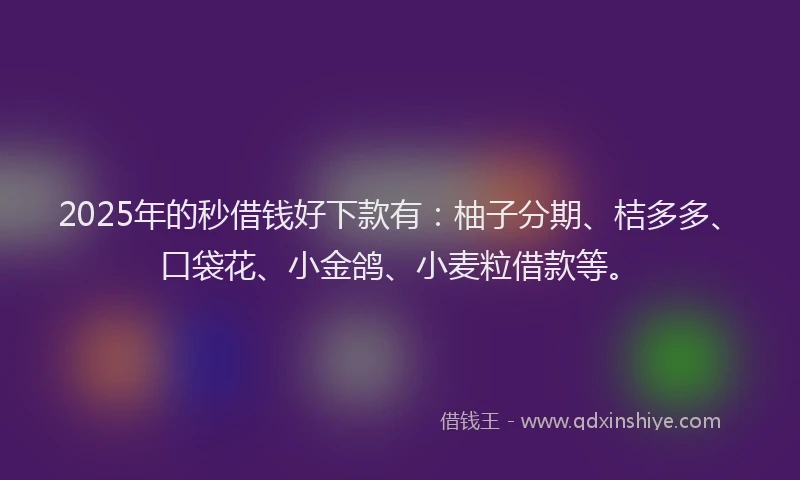 2025年的秒借钱好下款有：柚子分期、桔多多、口袋花、小金鸽、小麦粒借款等。