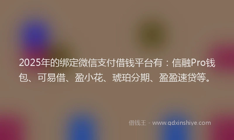 2025年的绑定微信支付借钱平台有：信融Pro钱包、可易借、盈小花、琥珀分期、盈盈速贷等。