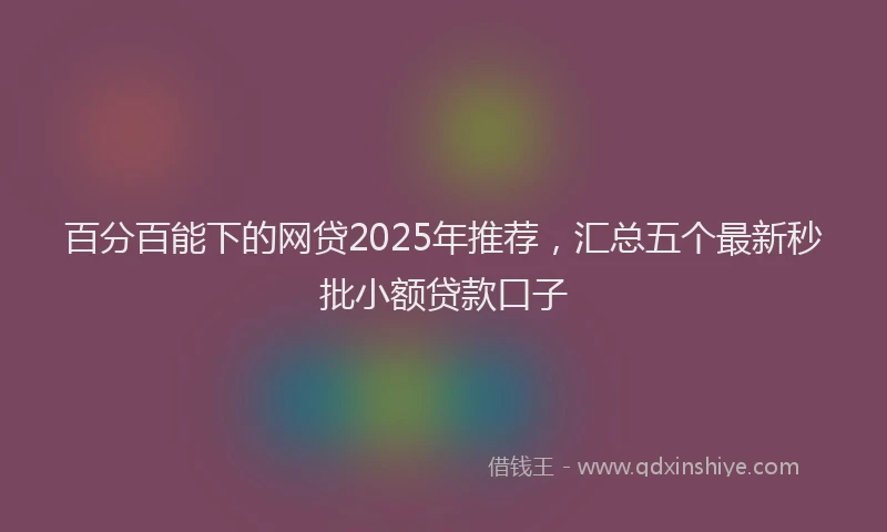 百分百能下的网贷2025年推荐，汇总五个最新秒批小额贷款口子