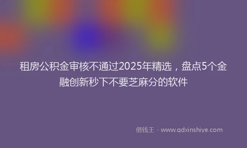 租房公积金审核不通过2025年精选，盘点5个金融创新秒下不要芝麻分的软件