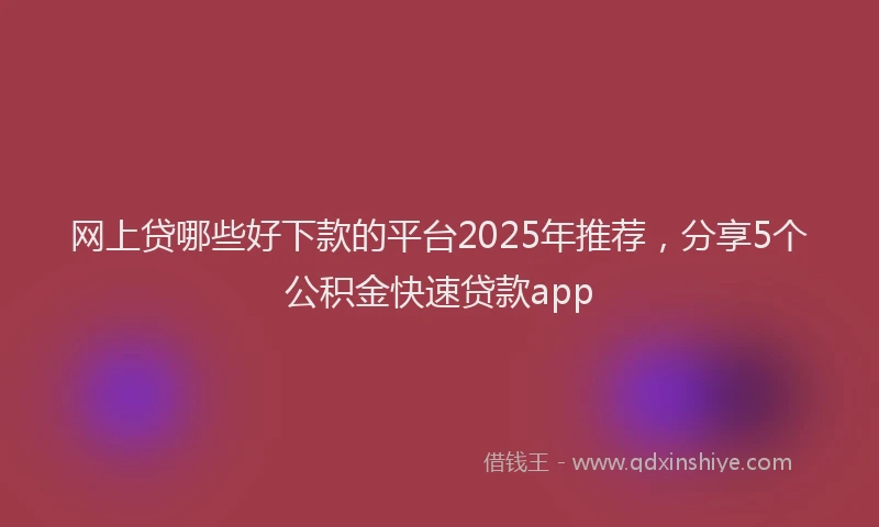 网上贷哪些好下款的平台2025年推荐，分享5个公积金快速贷款app