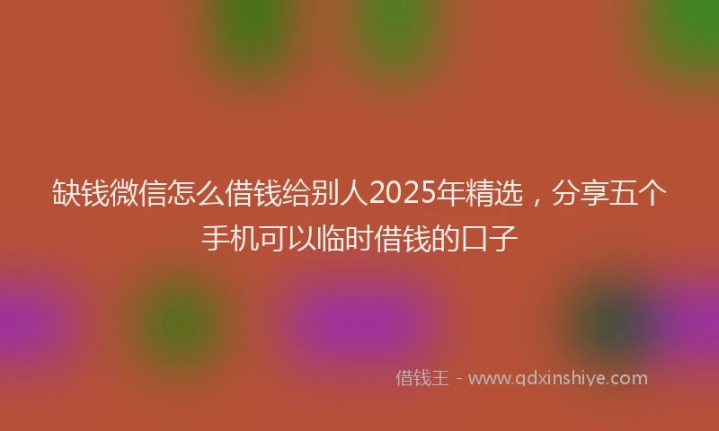 缺钱微信怎么借钱给别人2025年精选，分享五个手机可以临时借钱的口子